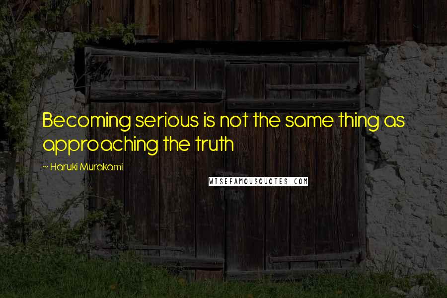 Haruki Murakami Quotes: Becoming serious is not the same thing as approaching the truth