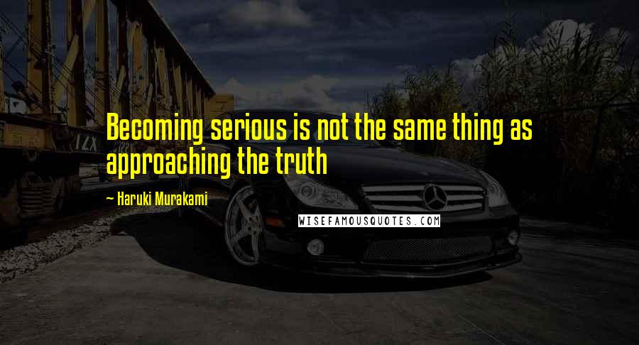 Haruki Murakami Quotes: Becoming serious is not the same thing as approaching the truth