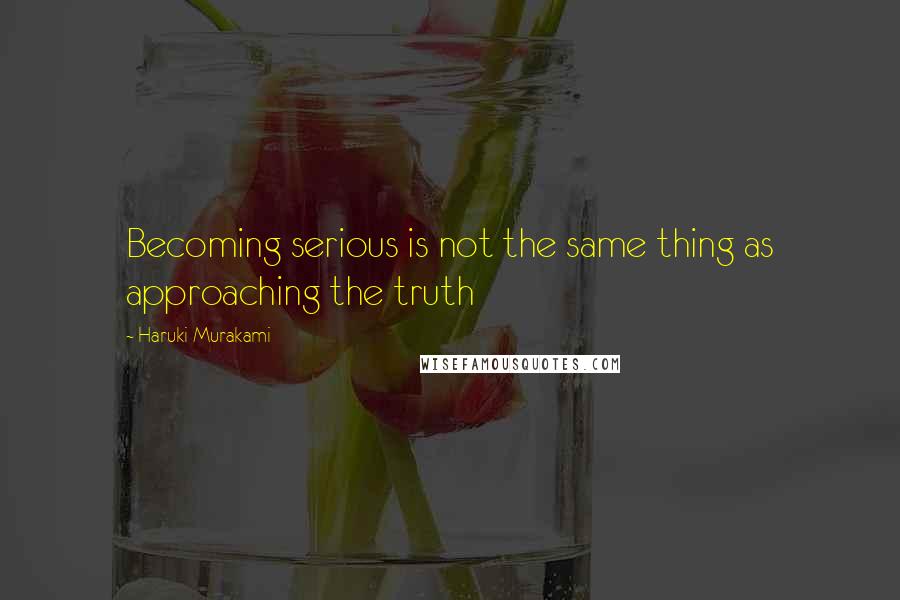 Haruki Murakami Quotes: Becoming serious is not the same thing as approaching the truth