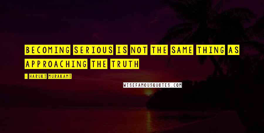 Haruki Murakami Quotes: Becoming serious is not the same thing as approaching the truth