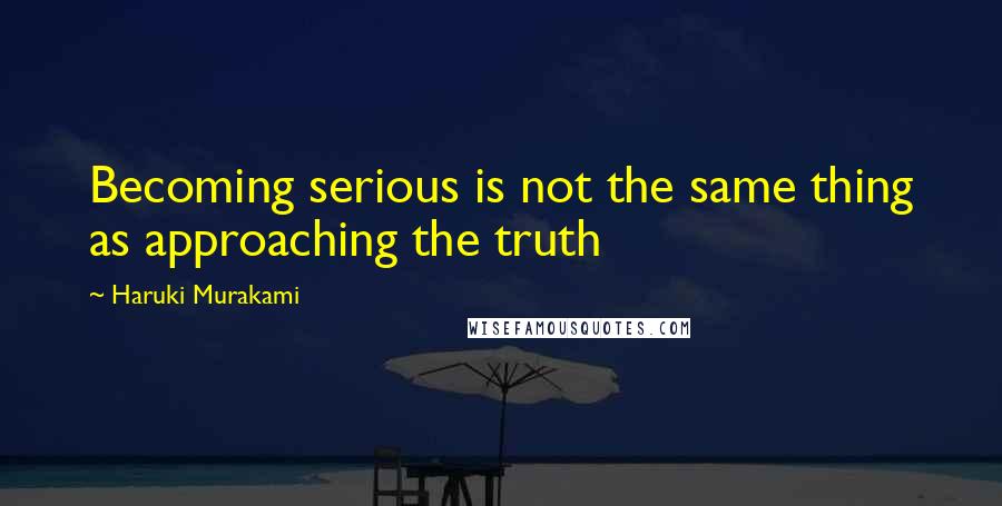 Haruki Murakami Quotes: Becoming serious is not the same thing as approaching the truth