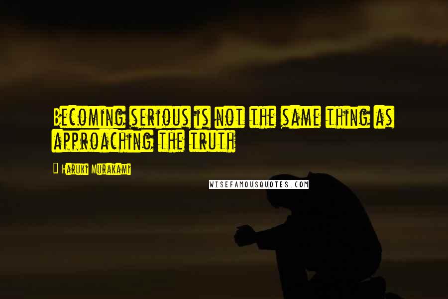 Haruki Murakami Quotes: Becoming serious is not the same thing as approaching the truth