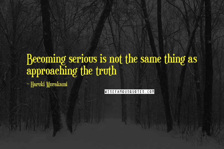 Haruki Murakami Quotes: Becoming serious is not the same thing as approaching the truth