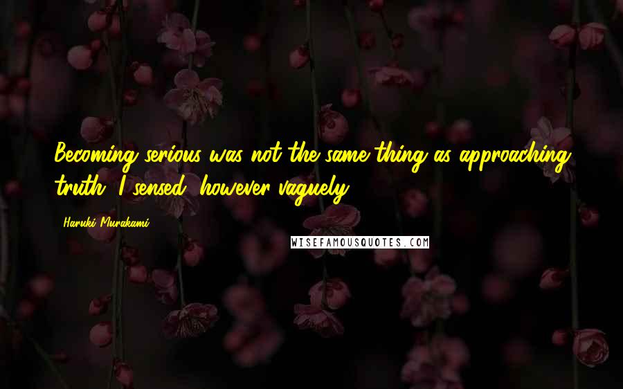 Haruki Murakami Quotes: Becoming serious was not the same thing as approaching truth, I sensed, however vaguely.