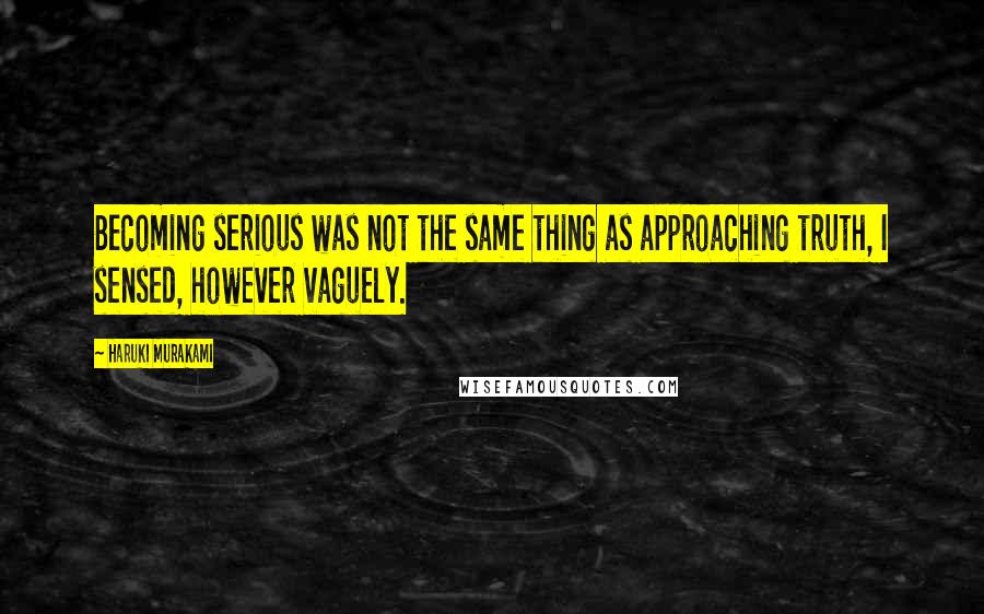 Haruki Murakami Quotes: Becoming serious was not the same thing as approaching truth, I sensed, however vaguely.