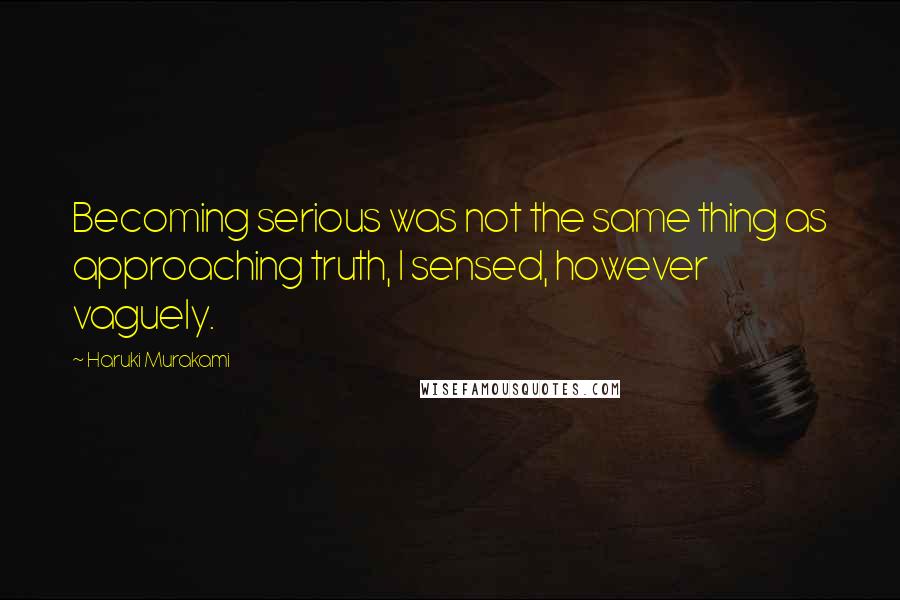 Haruki Murakami Quotes: Becoming serious was not the same thing as approaching truth, I sensed, however vaguely.