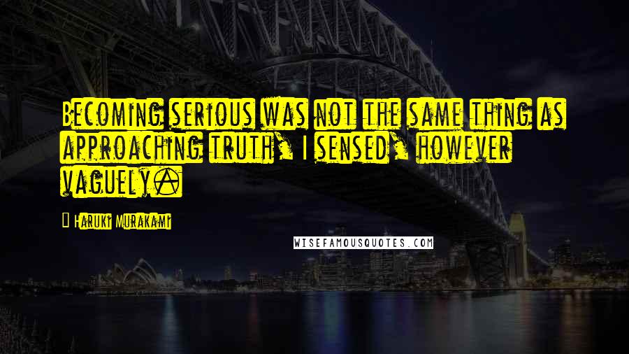 Haruki Murakami Quotes: Becoming serious was not the same thing as approaching truth, I sensed, however vaguely.