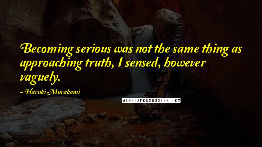 Haruki Murakami Quotes: Becoming serious was not the same thing as approaching truth, I sensed, however vaguely.