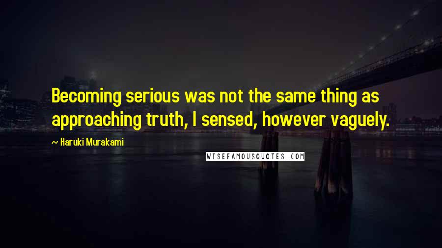 Haruki Murakami Quotes: Becoming serious was not the same thing as approaching truth, I sensed, however vaguely.