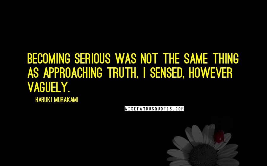 Haruki Murakami Quotes: Becoming serious was not the same thing as approaching truth, I sensed, however vaguely.