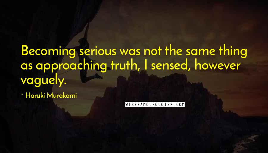 Haruki Murakami Quotes: Becoming serious was not the same thing as approaching truth, I sensed, however vaguely.