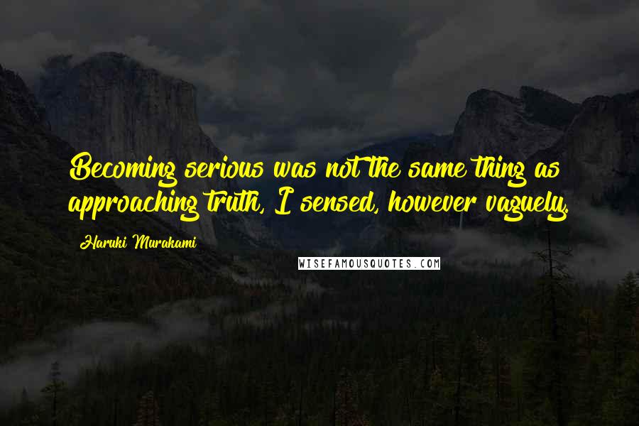 Haruki Murakami Quotes: Becoming serious was not the same thing as approaching truth, I sensed, however vaguely.