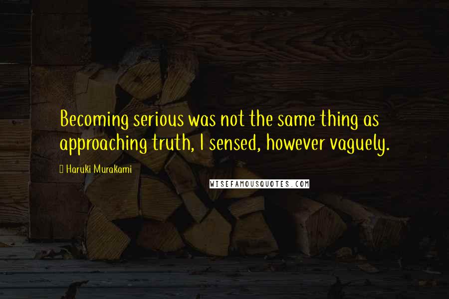 Haruki Murakami Quotes: Becoming serious was not the same thing as approaching truth, I sensed, however vaguely.