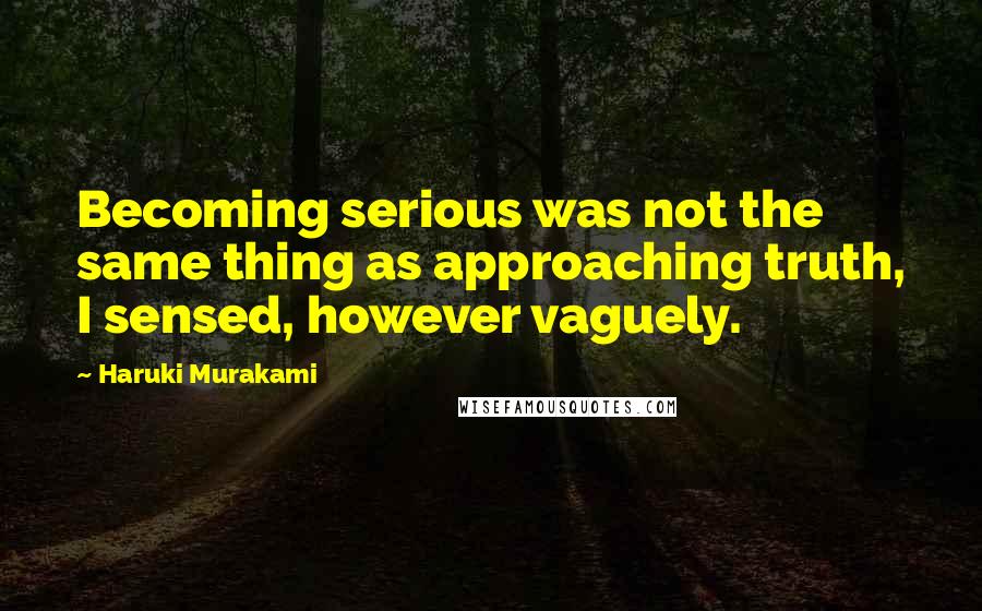 Haruki Murakami Quotes: Becoming serious was not the same thing as approaching truth, I sensed, however vaguely.