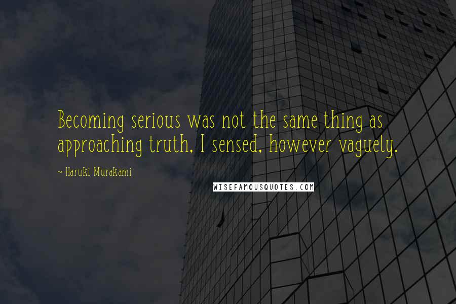 Haruki Murakami Quotes: Becoming serious was not the same thing as approaching truth, I sensed, however vaguely.