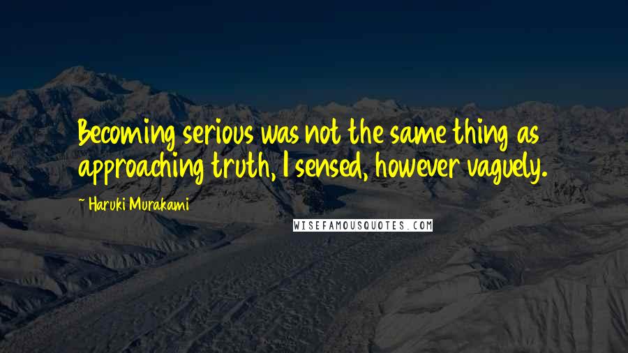 Haruki Murakami Quotes: Becoming serious was not the same thing as approaching truth, I sensed, however vaguely.