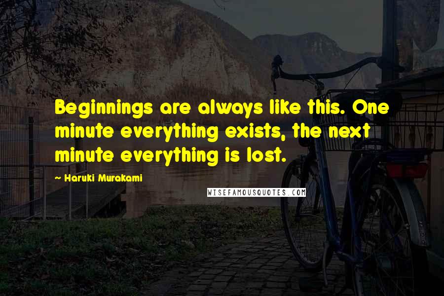 Haruki Murakami Quotes: Beginnings are always like this. One minute everything exists, the next minute everything is lost.