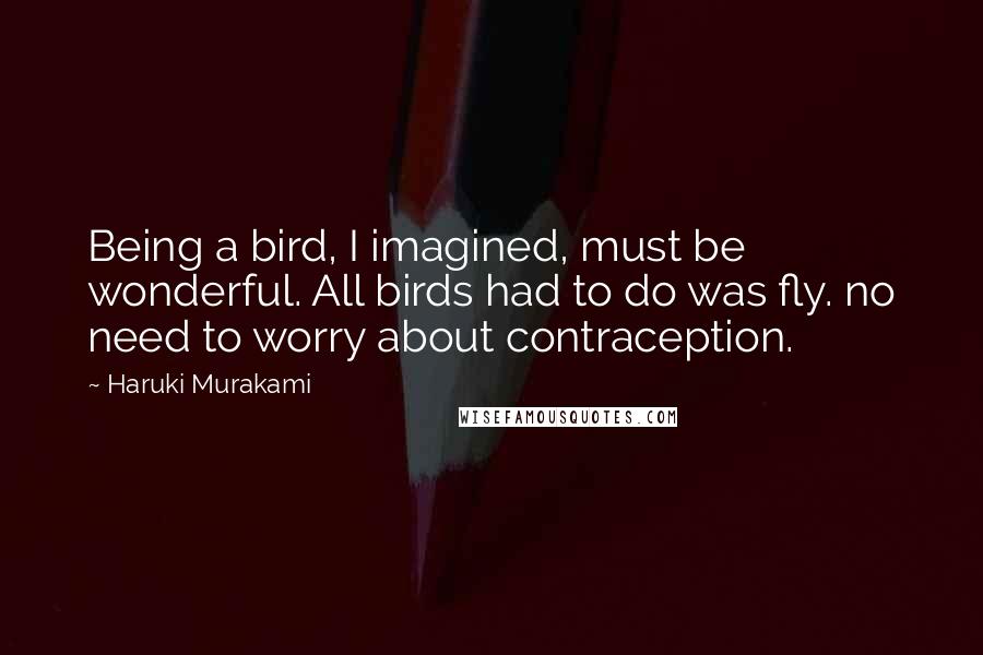 Haruki Murakami Quotes: Being a bird, I imagined, must be wonderful. All birds had to do was fly. no need to worry about contraception.