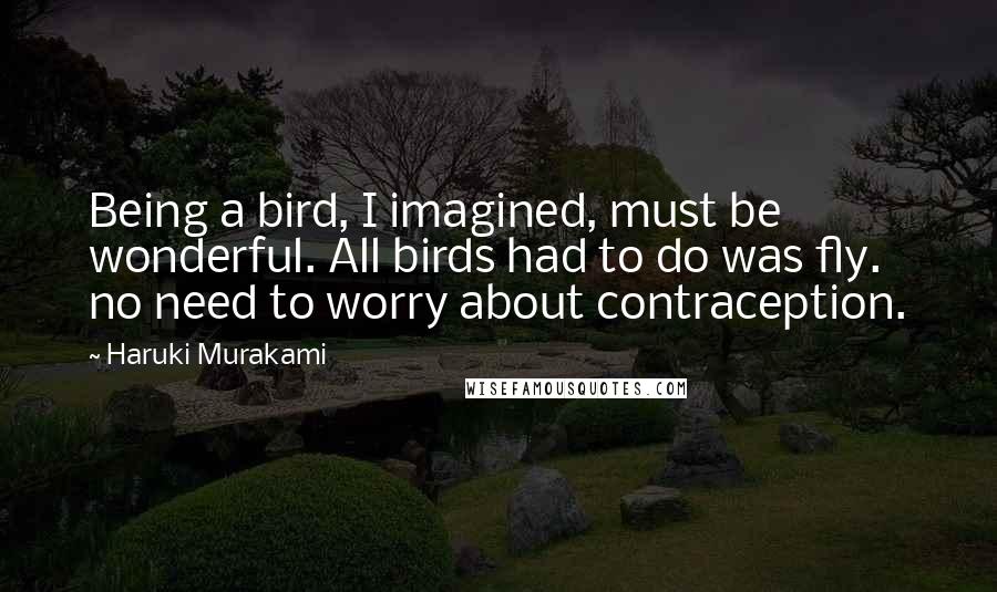 Haruki Murakami Quotes: Being a bird, I imagined, must be wonderful. All birds had to do was fly. no need to worry about contraception.