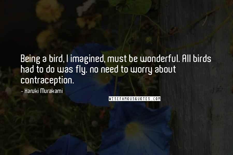 Haruki Murakami Quotes: Being a bird, I imagined, must be wonderful. All birds had to do was fly. no need to worry about contraception.