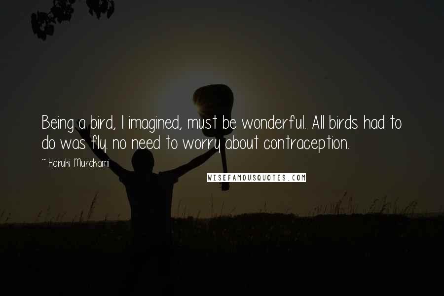 Haruki Murakami Quotes: Being a bird, I imagined, must be wonderful. All birds had to do was fly. no need to worry about contraception.