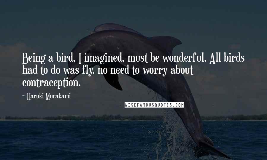 Haruki Murakami Quotes: Being a bird, I imagined, must be wonderful. All birds had to do was fly. no need to worry about contraception.