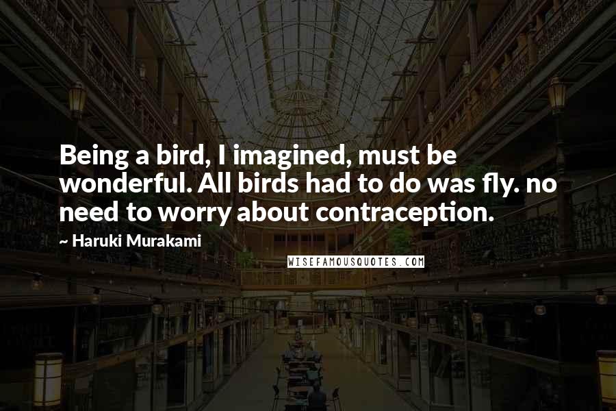 Haruki Murakami Quotes: Being a bird, I imagined, must be wonderful. All birds had to do was fly. no need to worry about contraception.