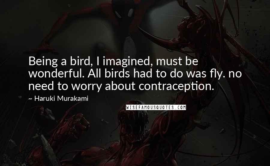 Haruki Murakami Quotes: Being a bird, I imagined, must be wonderful. All birds had to do was fly. no need to worry about contraception.