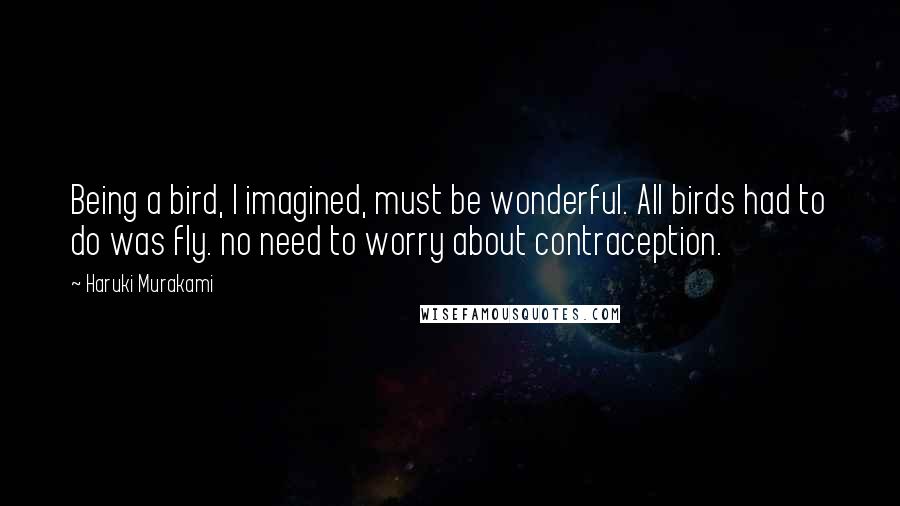 Haruki Murakami Quotes: Being a bird, I imagined, must be wonderful. All birds had to do was fly. no need to worry about contraception.