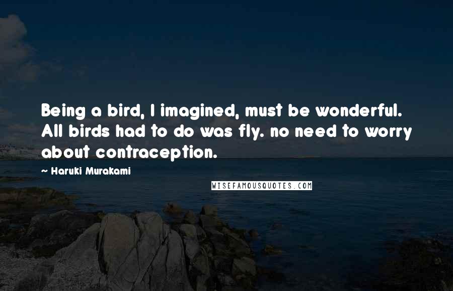 Haruki Murakami Quotes: Being a bird, I imagined, must be wonderful. All birds had to do was fly. no need to worry about contraception.