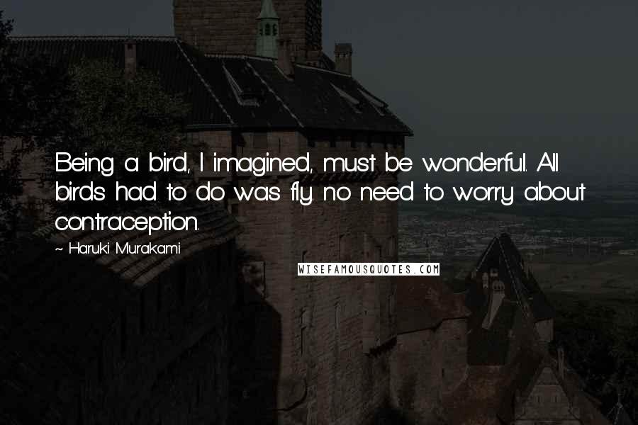 Haruki Murakami Quotes: Being a bird, I imagined, must be wonderful. All birds had to do was fly. no need to worry about contraception.