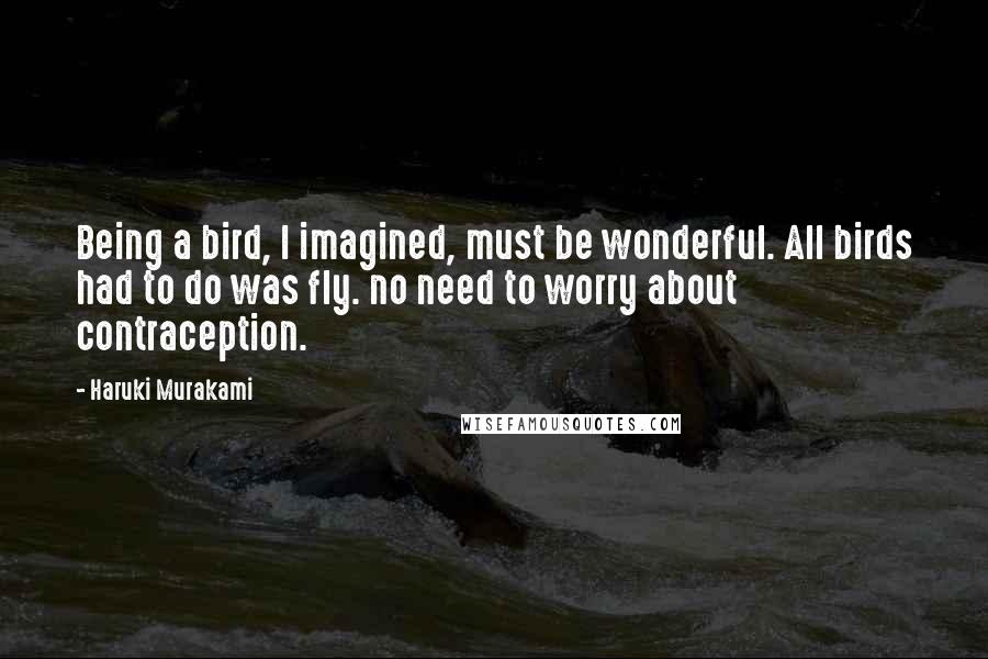 Haruki Murakami Quotes: Being a bird, I imagined, must be wonderful. All birds had to do was fly. no need to worry about contraception.