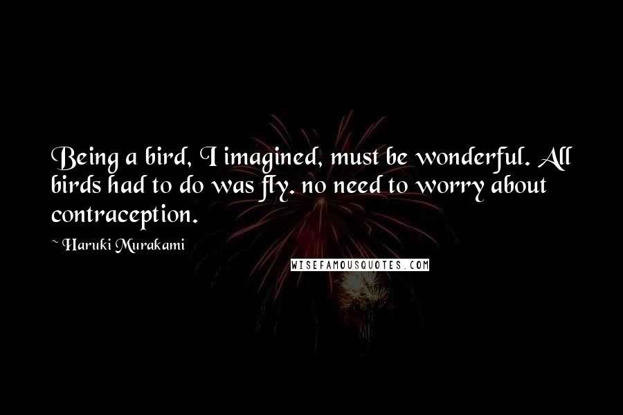 Haruki Murakami Quotes: Being a bird, I imagined, must be wonderful. All birds had to do was fly. no need to worry about contraception.