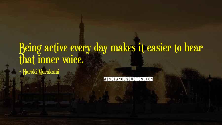 Haruki Murakami Quotes: Being active every day makes it easier to hear that inner voice.