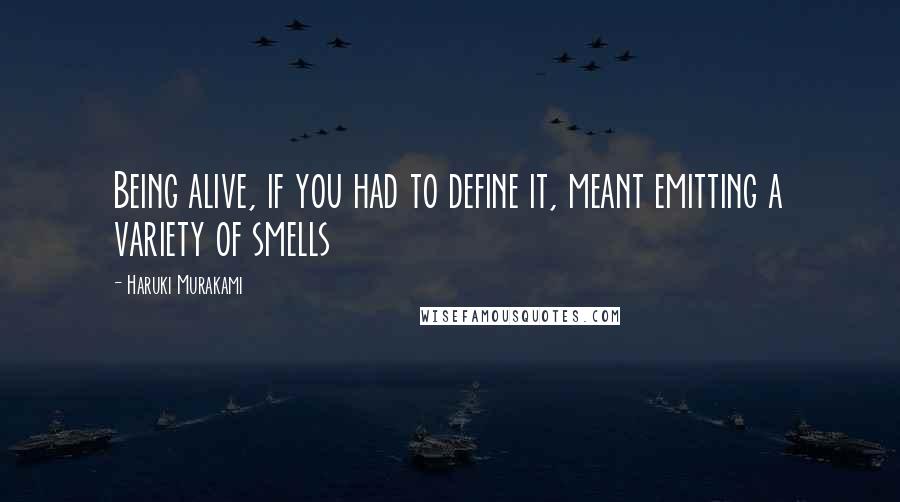 Haruki Murakami Quotes: Being alive, if you had to define it, meant emitting a variety of smells