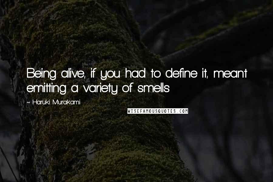 Haruki Murakami Quotes: Being alive, if you had to define it, meant emitting a variety of smells