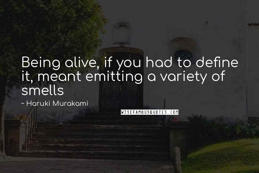 Haruki Murakami Quotes: Being alive, if you had to define it, meant emitting a variety of smells