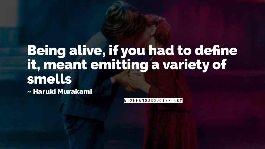 Haruki Murakami Quotes: Being alive, if you had to define it, meant emitting a variety of smells