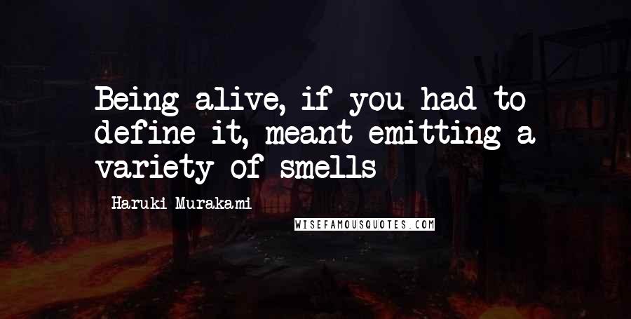 Haruki Murakami Quotes: Being alive, if you had to define it, meant emitting a variety of smells