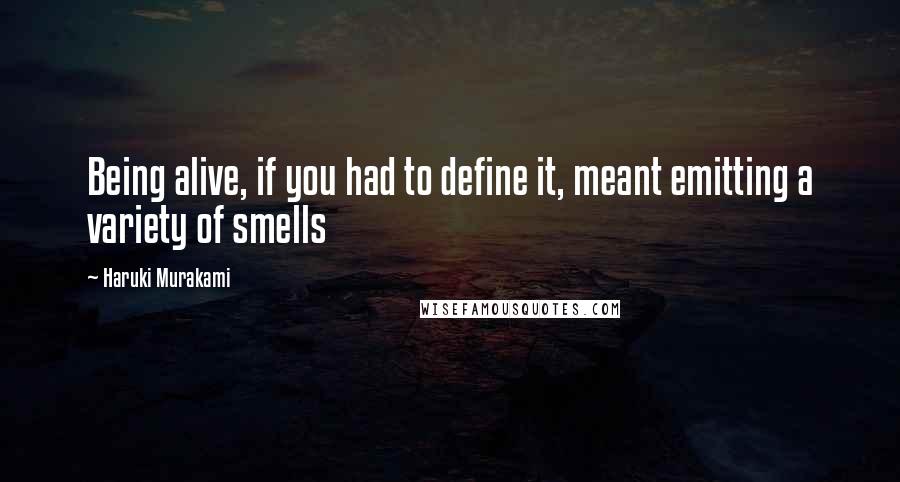 Haruki Murakami Quotes: Being alive, if you had to define it, meant emitting a variety of smells