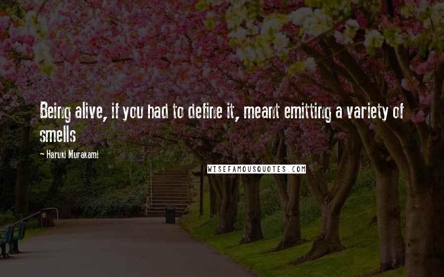 Haruki Murakami Quotes: Being alive, if you had to define it, meant emitting a variety of smells