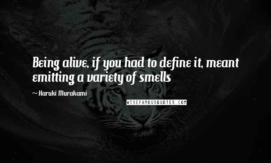 Haruki Murakami Quotes: Being alive, if you had to define it, meant emitting a variety of smells