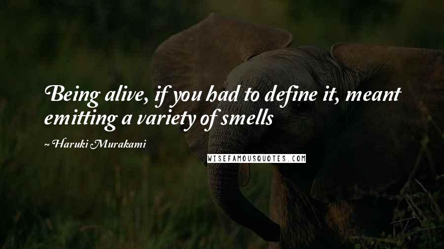 Haruki Murakami Quotes: Being alive, if you had to define it, meant emitting a variety of smells