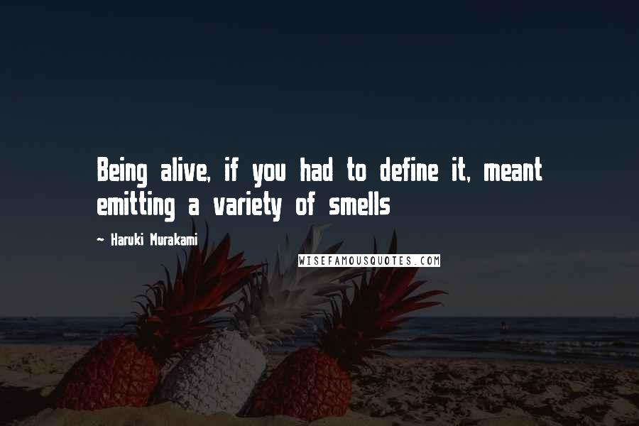 Haruki Murakami Quotes: Being alive, if you had to define it, meant emitting a variety of smells