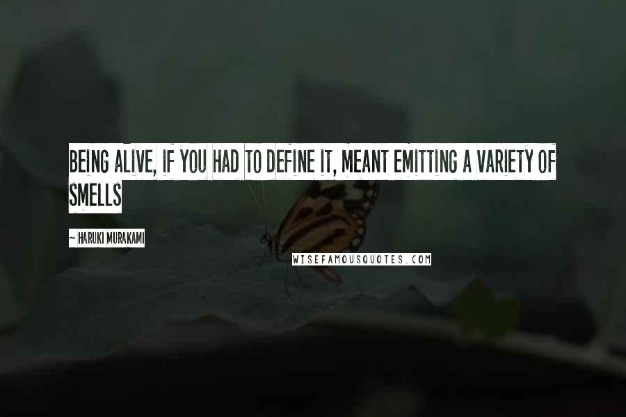 Haruki Murakami Quotes: Being alive, if you had to define it, meant emitting a variety of smells