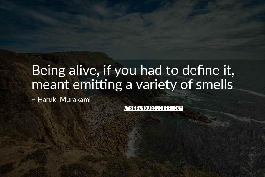 Haruki Murakami Quotes: Being alive, if you had to define it, meant emitting a variety of smells