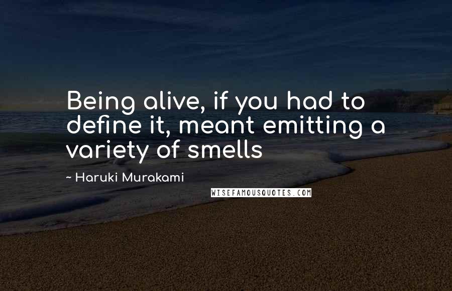 Haruki Murakami Quotes: Being alive, if you had to define it, meant emitting a variety of smells