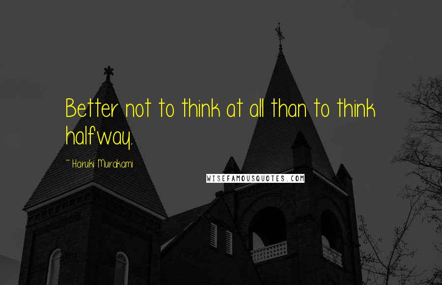 Haruki Murakami Quotes: Better not to think at all than to think halfway.