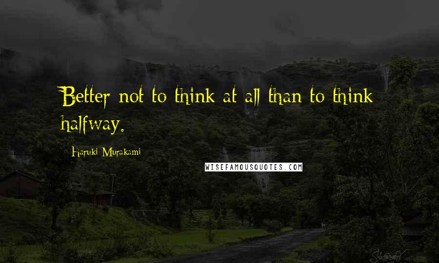 Haruki Murakami Quotes: Better not to think at all than to think halfway.