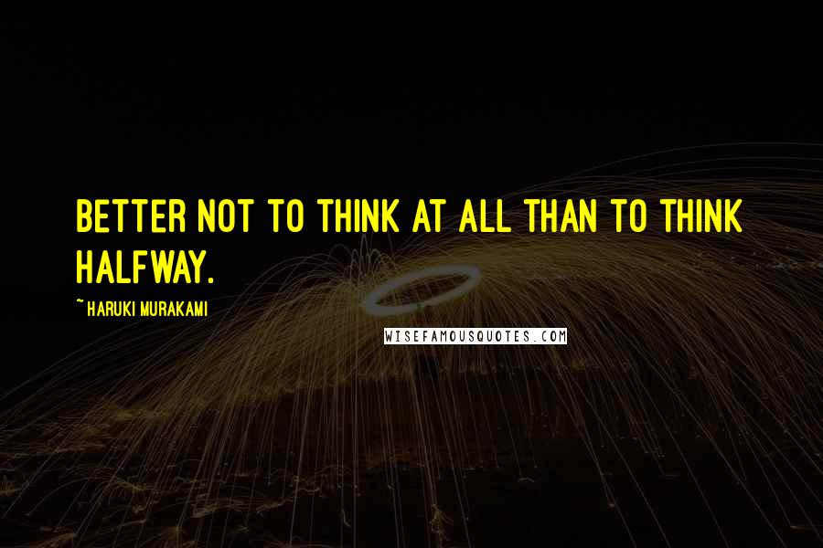 Haruki Murakami Quotes: Better not to think at all than to think halfway.